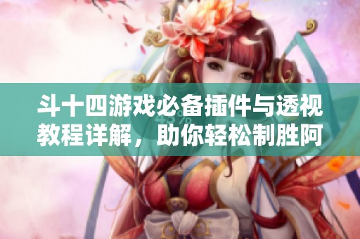 斗十四游戏必备插件与透视教程详解，助你轻松制胜阿坝州