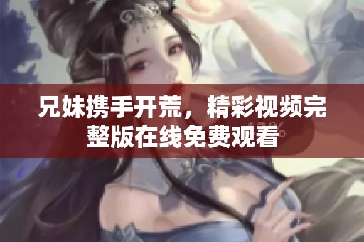 兄妹携手开荒，精彩视频完整版在线免费观看