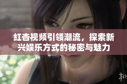 红杏视频引领潮流，探索新兴娱乐方式的秘密与魅力