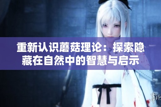 重新认识蘑菇理论：探索隐藏在自然中的智慧与启示
