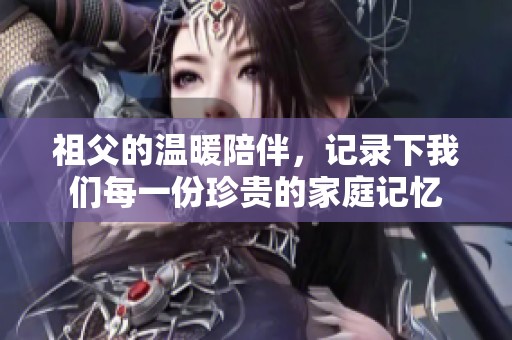 祖父的温暖陪伴，记录下我们每一份珍贵的家庭记忆