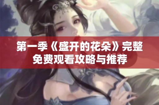 第一季《盛开的花朵》完整免费观看攻略与推荐