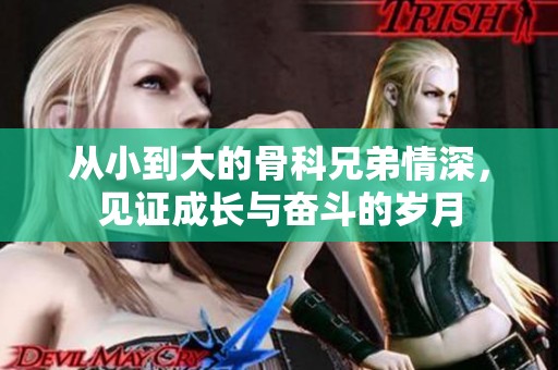从小到大的骨科兄弟情深，见证成长与奋斗的岁月