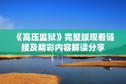 《高压监狱》完整版观看链接及精彩内容解读分享