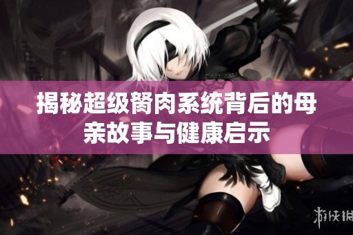 揭秘超级胬肉系统背后的母亲故事与健康启示