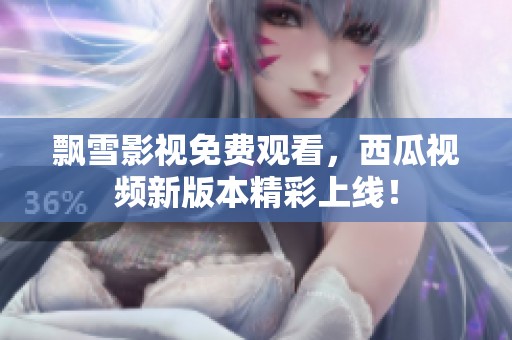 飘雪影视免费观看，西瓜视频新版本精彩上线！