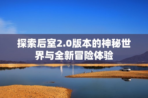 探索后室2.0版本的神秘世界与全新冒险体验