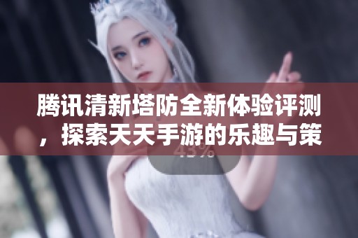 腾讯清新塔防全新体验评测，探索天天手游的乐趣与策略