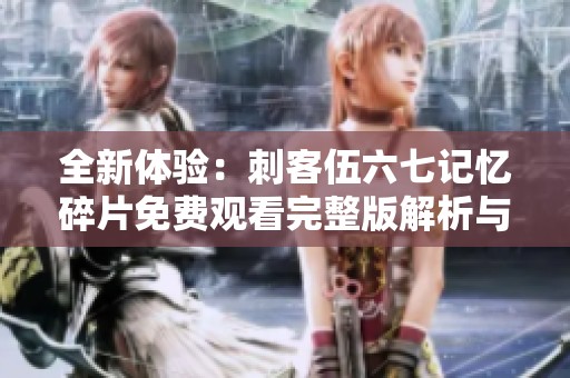 全新体验：刺客伍六七记忆碎片免费观看完整版解析与感悟
