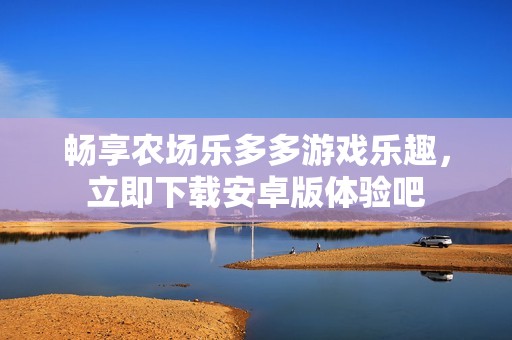 畅享农场乐多多游戏乐趣，立即下载安卓版体验吧