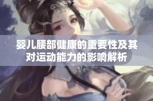 婴儿腰部健康的重要性及其对运动能力的影响解析