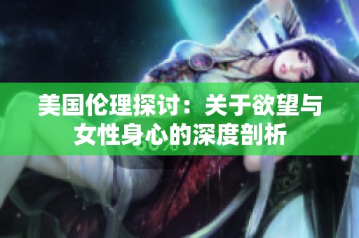 美国伦理探讨：关于欲望与女性身心的深度剖析