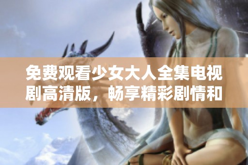 免费观看少女大人全集电视剧高清版，畅享精彩剧情和感人故事