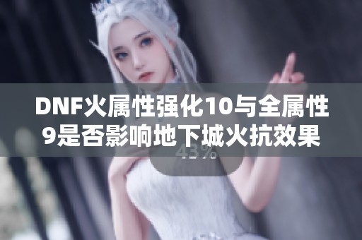 DNF火属性强化10与全属性9是否影响地下城火抗效果解析