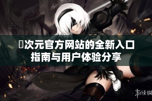 囧次元官方网站的全新入口指南与用户体验分享