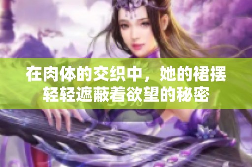 在肉体的交织中，她的裙摆轻轻遮蔽着欲望的秘密