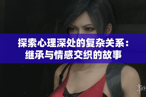 探索心理深处的复杂关系：继承与情感交织的故事