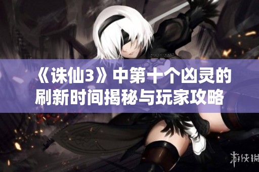 《诛仙3》中第十个凶灵的刷新时间揭秘与玩家攻略