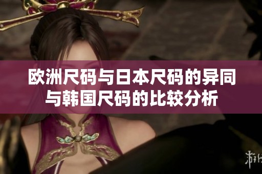 欧洲尺码与日本尺码的异同与韩国尺码的比较分析