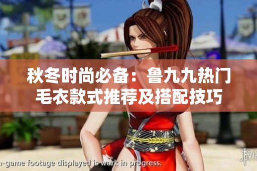 秋冬时尚必备：鲁九九热门毛衣款式推荐及搭配技巧