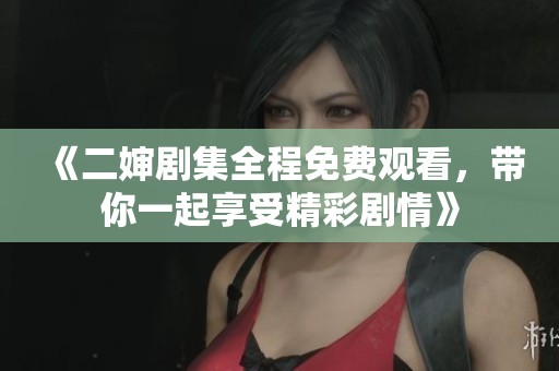 《二婶剧集全程免费观看，带你一起享受精彩剧情》