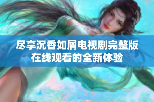 尽享沉香如屑电视剧完整版在线观看的全新体验