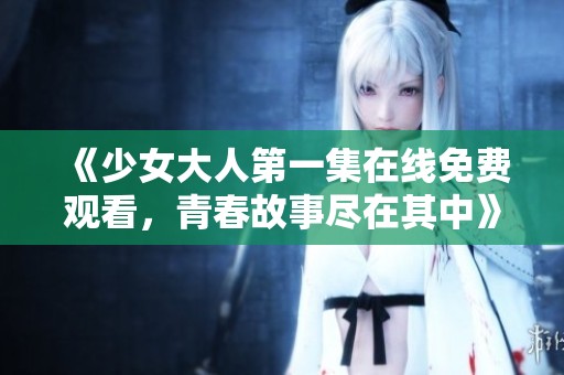 《少女大人第一集在线免费观看，青春故事尽在其中》