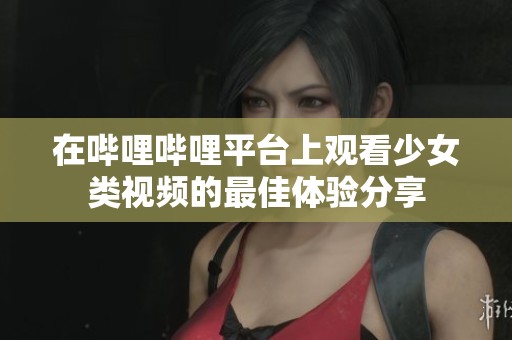 在哔哩哔哩平台上观看少女类视频的最佳体验分享