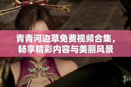 青青河边草免费视频合集，畅享精彩内容与美丽风景
