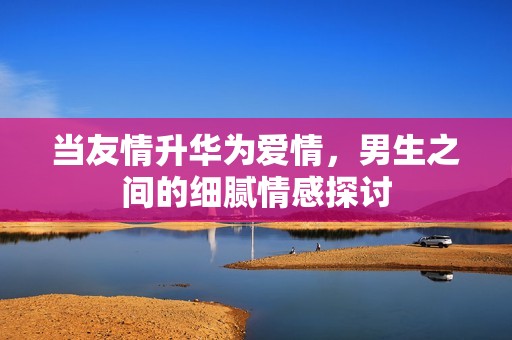 当友情升华为爱情，男生之间的细腻情感探讨