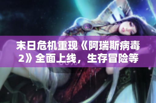 末日危机重现《阿瑞斯病毒2》全面上线，生存冒险等你挑战