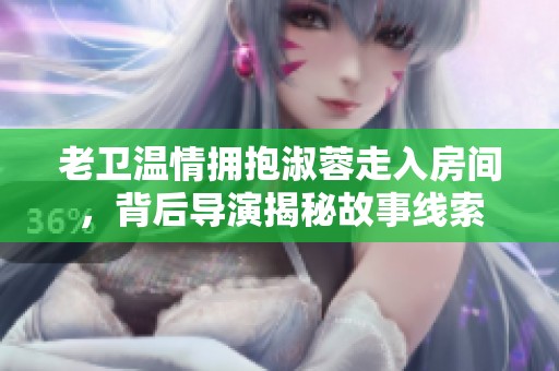 老卫温情拥抱淑蓉走入房间，背后导演揭秘故事线索
