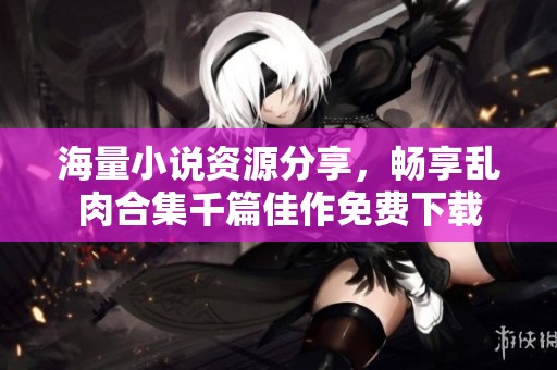 海量小说资源分享，畅享乱肉合集千篇佳作免费下载