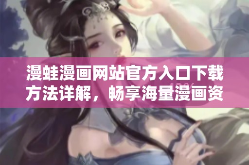 漫蛙漫画网站官方入口下载方法详解，畅享海量漫画资源