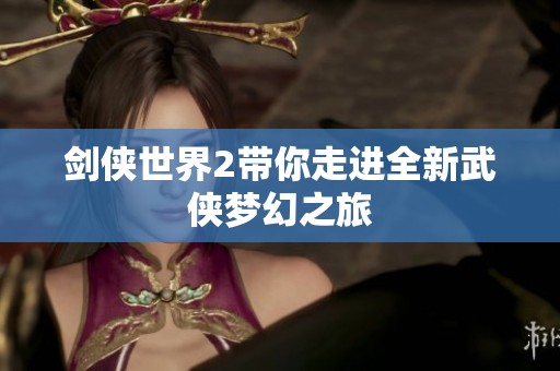 剑侠世界2带你走进全新武侠梦幻之旅