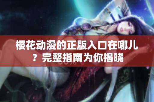樱花动漫的正版入口在哪儿？完整指南为你揭晓