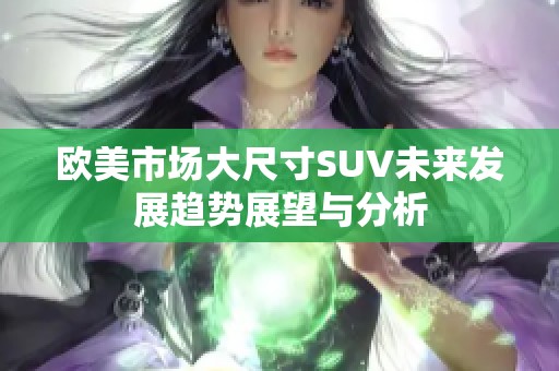 欧美市场大尺寸SUV未来发展趋势展望与分析