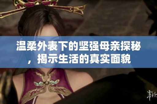 温柔外表下的坚强母亲探秘，揭示生活的真实面貌