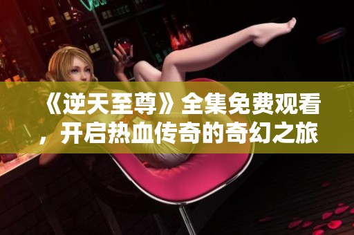 《逆天至尊》全集免费观看，开启热血传奇的奇幻之旅