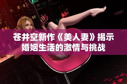 苍井空新作《美人妻》揭示婚姻生活的激情与挑战