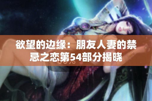 欲望的边缘：朋友人妻的禁忌之恋第54部分揭晓