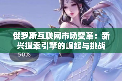 俄罗斯互联网市场变革：新兴搜索引擎的崛起与挑战