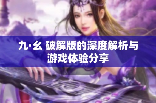 九·幺 破解版的深度解析与游戏体验分享