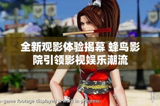 全新观影体验揭幕 蜂鸟影院引领影视娱乐潮流
