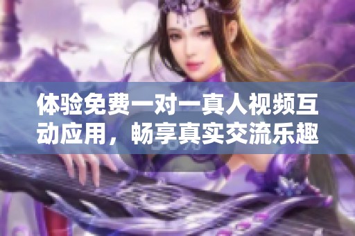 体验免费一对一真人视频互动应用，畅享真实交流乐趣