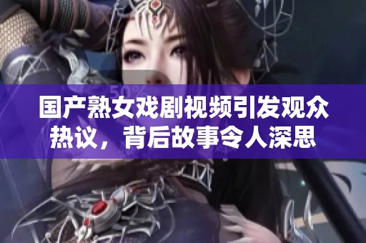 国产熟女戏剧视频引发观众热议，背后故事令人深思
