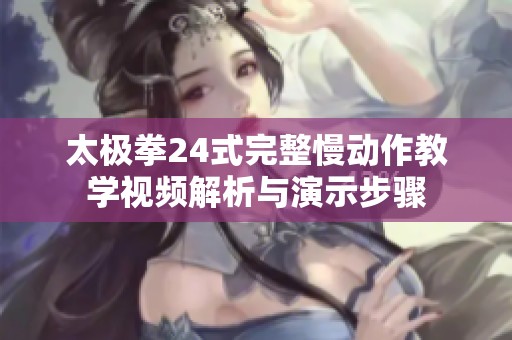太极拳24式完整慢动作教学视频解析与演示步骤