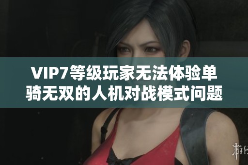 VIP7等级玩家无法体验单骑无双的人机对战模式问题分析