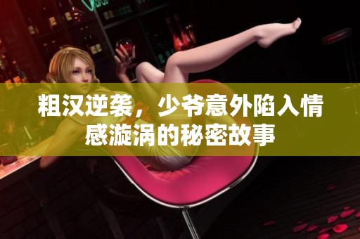 粗汉逆袭，少爷意外陷入情感漩涡的秘密故事