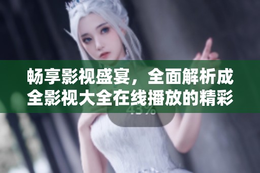 畅享影视盛宴，全面解析成全影视大全在线播放的精彩内容